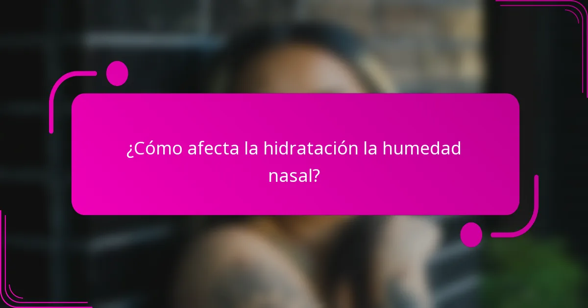 ¿Cómo afecta la hidratación la humedad nasal?