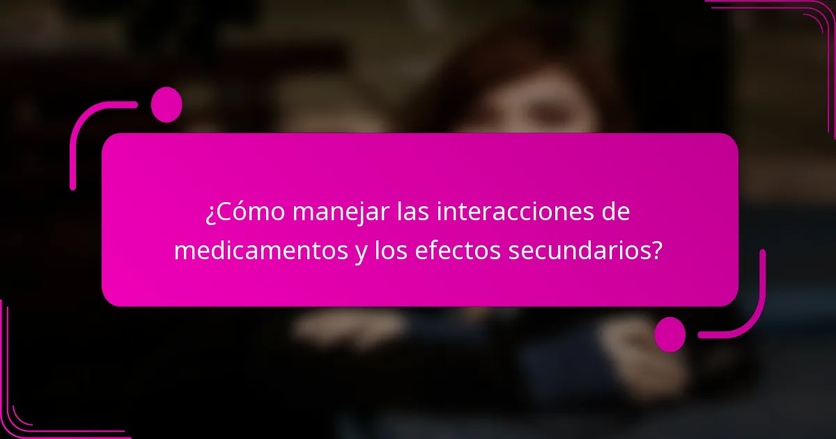¿Cómo manejar las interacciones de medicamentos y los efectos secundarios?