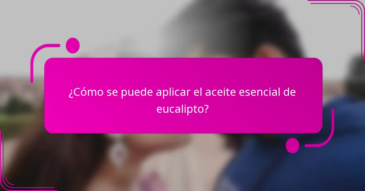 ¿Cómo se puede aplicar el aceite esencial de eucalipto?