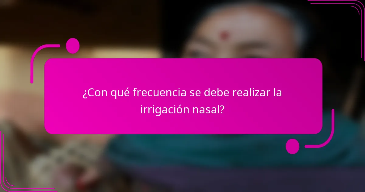 ¿Con qué frecuencia se debe realizar la irrigación nasal?