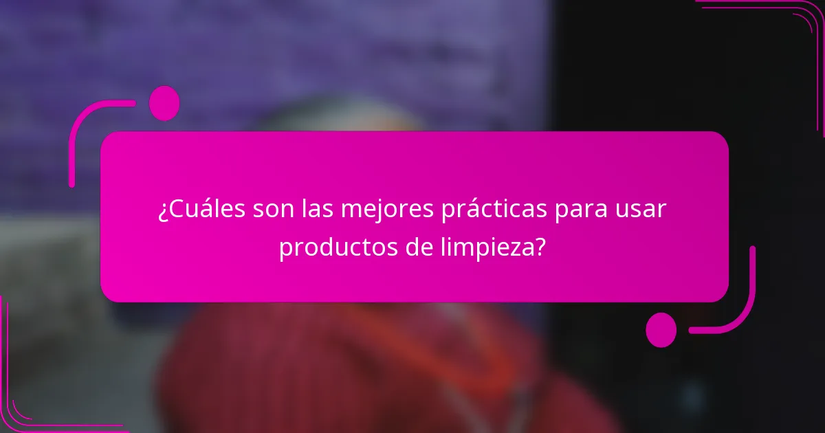 ¿Cuáles son las mejores prácticas para usar productos de limpieza?