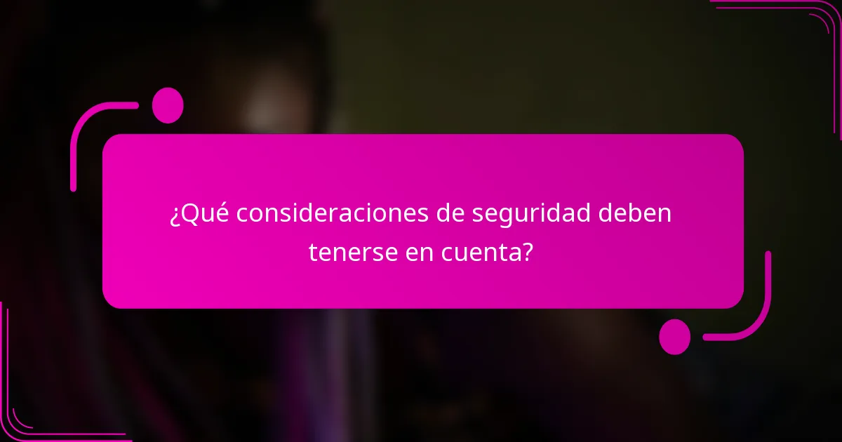 ¿Qué consideraciones de seguridad deben tenerse en cuenta?