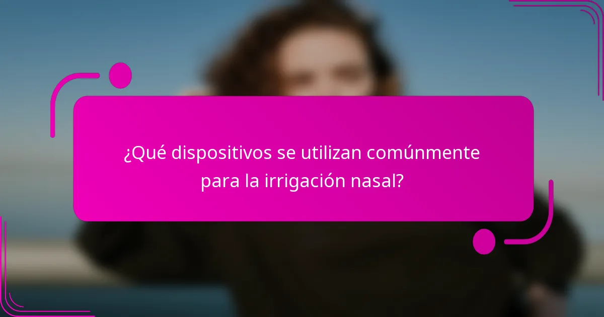 ¿Qué dispositivos se utilizan comúnmente para la irrigación nasal?