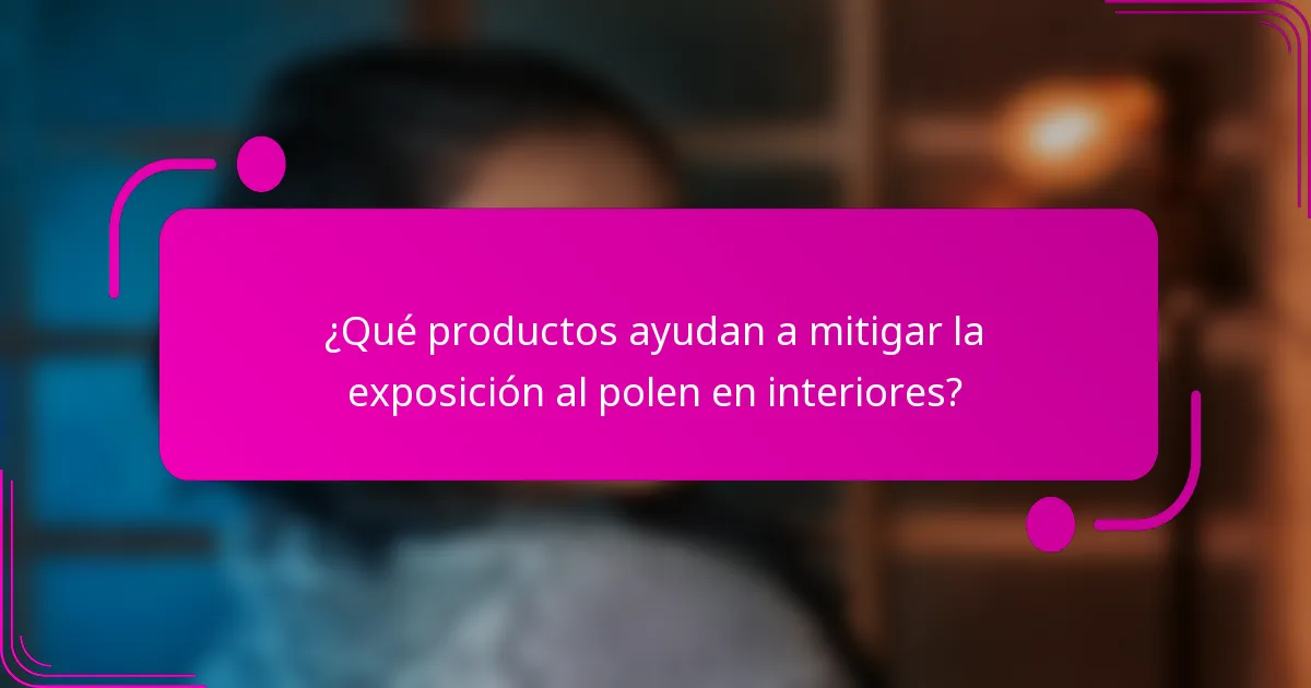 ¿Qué productos ayudan a mitigar la exposición al polen en interiores?