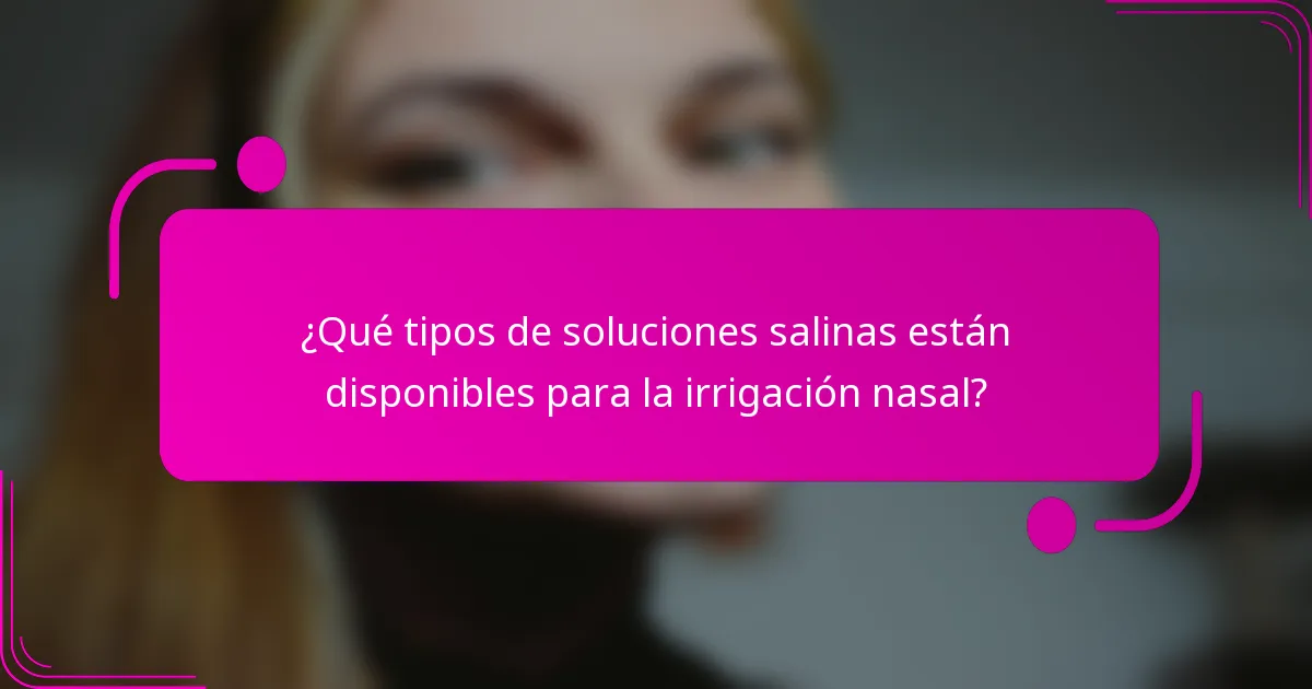 ¿Qué tipos de soluciones salinas están disponibles para la irrigación nasal?